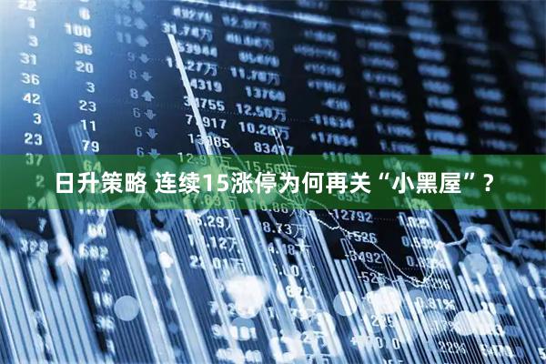 日升策略 连续15涨停为何再关“小黑屋”？
