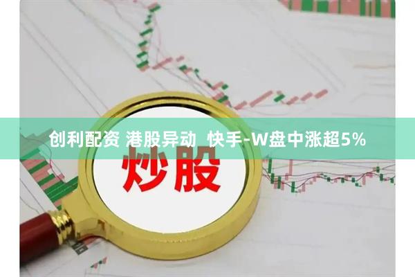 创利配资 港股异动  快手-W盘中涨超5%