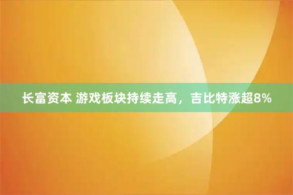 长富资本 游戏板块持续走高，吉比特涨超8%