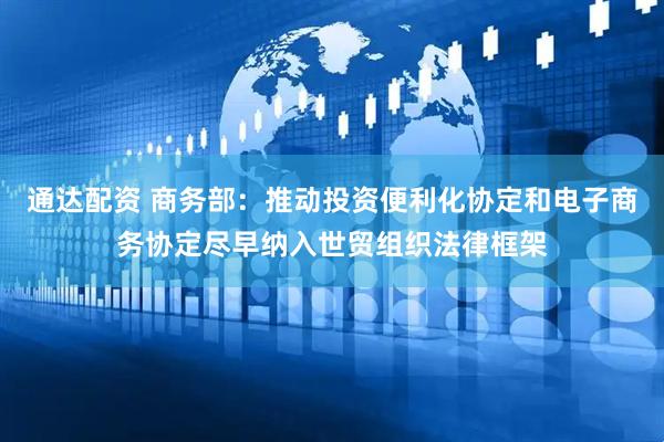 通达配资 商务部：推动投资便利化协定和电子商务协定尽早纳入世贸组织法律框架