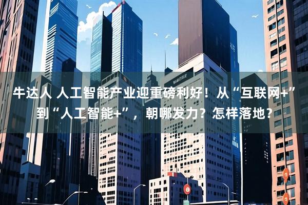 牛达人 人工智能产业迎重磅利好！从“互联网+”到“人工智能+”，朝哪发力？怎样落地？