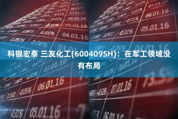 科银宏泰 三友化工(600409SH)：在军工领域没有布局