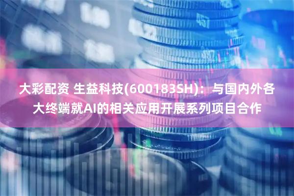 大彩配资 生益科技(600183SH)：与国内外各大终端就AI的相关应用开展系列项目合作