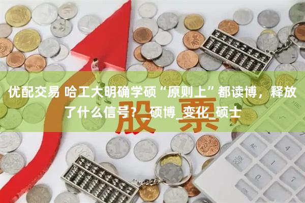 优配交易 哈工大明确学硕“原则上”都读博，释放了什么信号？_硕博_变化_硕士
