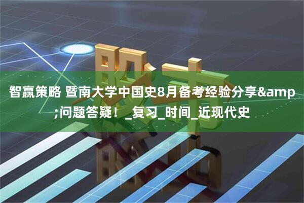 智赢策略 暨南大学中国史8月备考经验分享&问题答疑！_复习_时间_近现代史