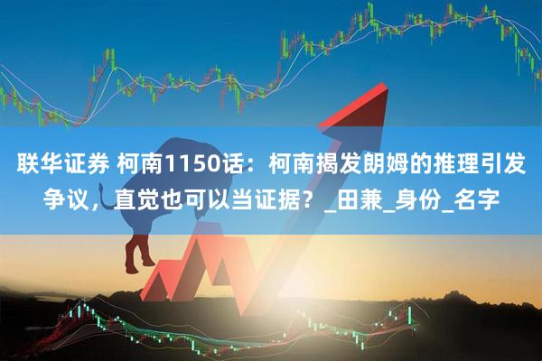 联华证券 柯南1150话：柯南揭发朗姆的推理引发争议，直觉也可以当证据？_田兼_身份_名字