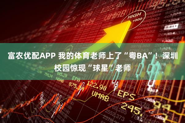 富农优配APP 我的体育老师上了“粤BA”！深圳校园惊现“球星”老师