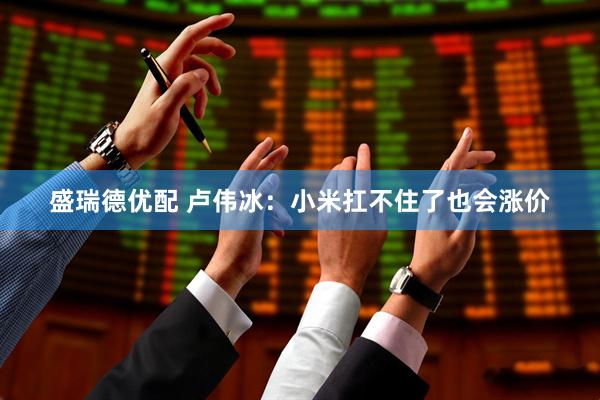 盛瑞德优配 卢伟冰：小米扛不住了也会涨价