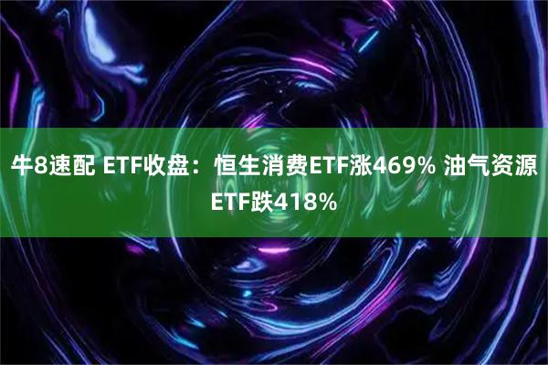 牛8速配 ETF收盘：恒生消费ETF涨469% 油气资源ETF跌418%
