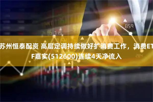 苏州恒泰配资 高层定调持续做好扩消费工作，消费ETF嘉实(512600)连续4天净流入