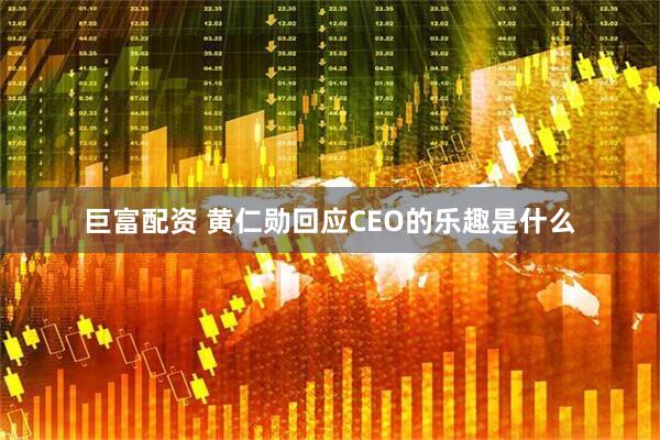 巨富配资 黄仁勋回应CEO的乐趣是什么
