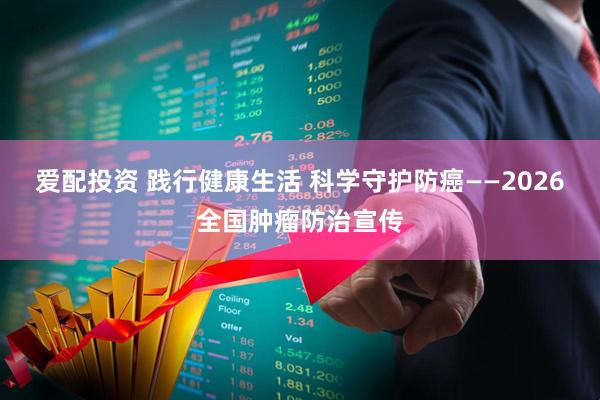 爱配投资 践行健康生活 科学守护防癌——2026全国肿瘤防治宣传