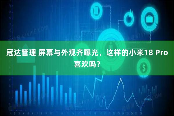 冠达管理 屏幕与外观齐曝光，这样的小米18 Pro喜欢吗？