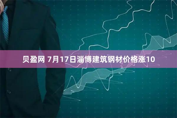 贝盈网 7月17日淄博建筑钢材价格涨10