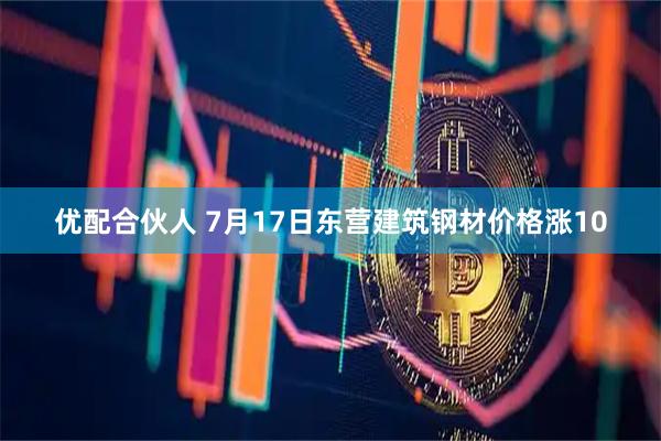优配合伙人 7月17日东营建筑钢材价格涨10