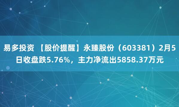 易多投资 【股价提醒】永臻股份（603381）2月5日收盘跌5.76%，主力净流出5858.37万元