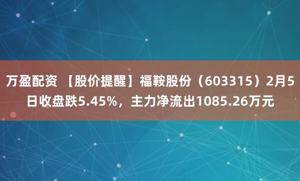 万盈配资 【股价提醒】福鞍股份（603315）2月5日收盘跌5.45%，主力净流出1085.26万元