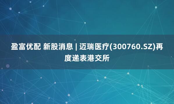 盈富优配 新股消息 | 迈瑞医疗(300760.SZ)再度递表港交所