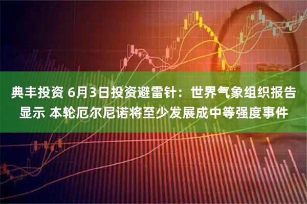 典丰投资 6月3日投资避雷针：世界气象组织报告显示 本轮厄尔尼诺将至少发展成中等强度事件