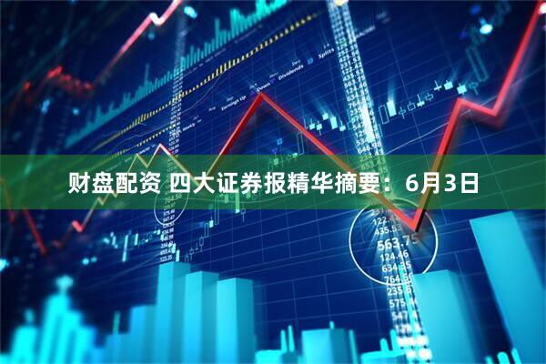 财盘配资 四大证券报精华摘要：6月3日