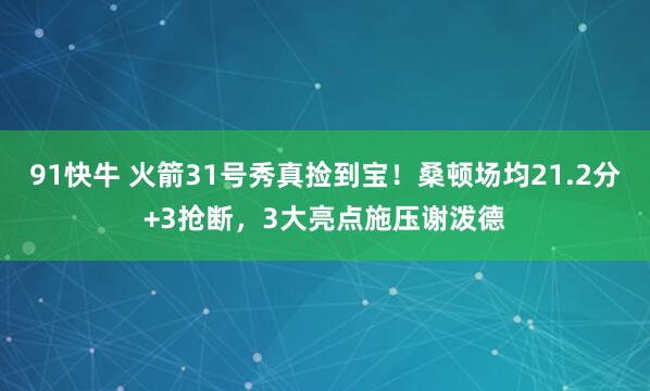 91快牛 火箭31号秀真捡到宝！桑顿场均21.2分+3抢断，3大亮点施压谢泼德