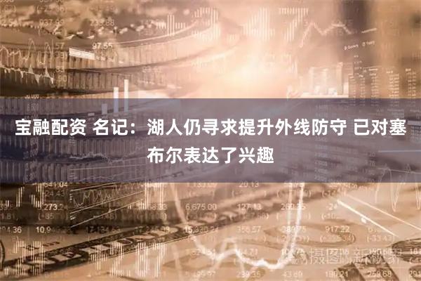 宝融配资 名记：湖人仍寻求提升外线防守 已对塞布尔表达了兴趣
