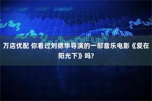万店优配 你看过刘德华导演的一部音乐电影《爱在阳光下》吗?