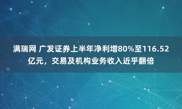 满瑞网 广发证券上半年净利增80%至116.52亿元，交易及机构业务收入近乎翻倍