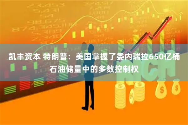 凯丰资本 特朗普：美国掌握了委内瑞拉650亿桶石油储量中的多数控制权