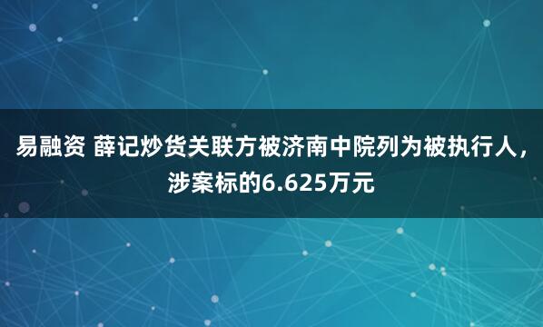 易融资 薛记炒货关联方被济南中院列为被执行人，涉案标的6.625万元